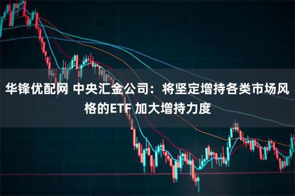 华锋优配网 中央汇金公司：将坚定增持各类市场风格的ETF 加大增持力度