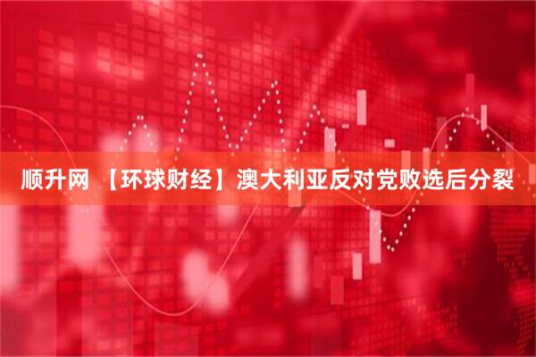 顺升网 【环球财经】澳大利亚反对党败选后分裂