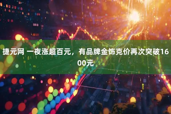 捷元网 一夜涨超百元，有品牌金饰克价再次突破1600元