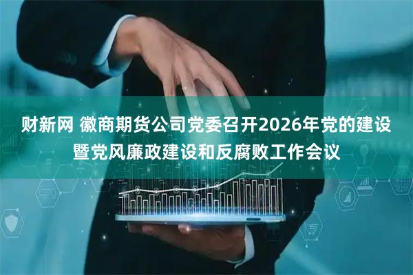 财新网 徽商期货公司党委召开2026年党的建设暨党风廉政建设和反腐败工作会议
