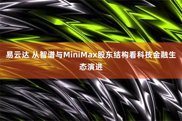 易云达 从智谱与MiniMax股东结构看科技金融生态演进