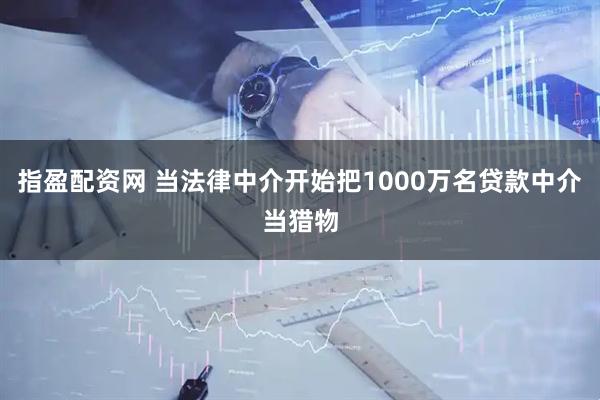 指盈配资网 当法律中介开始把1000万名贷款中介当猎物