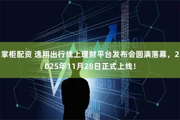 掌柜配资 逸翔出行线上理财平台发布会圆满落幕，2025年11月28日正式上线！