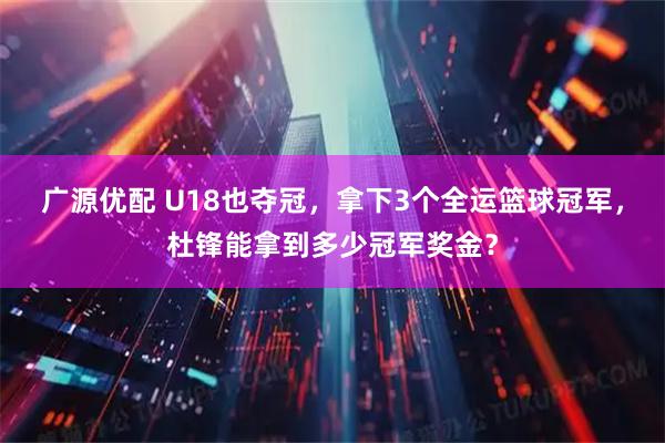 广源优配 U18也夺冠，拿下3个全运篮球冠军，杜锋能拿到多少冠军奖金？