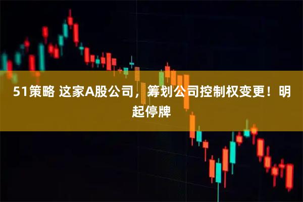 51策略 这家A股公司，筹划公司控制权变更！明起停牌