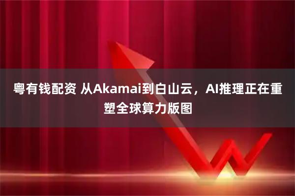 粤有钱配资 从Akamai到白山云，AI推理正在重塑全球算力版图