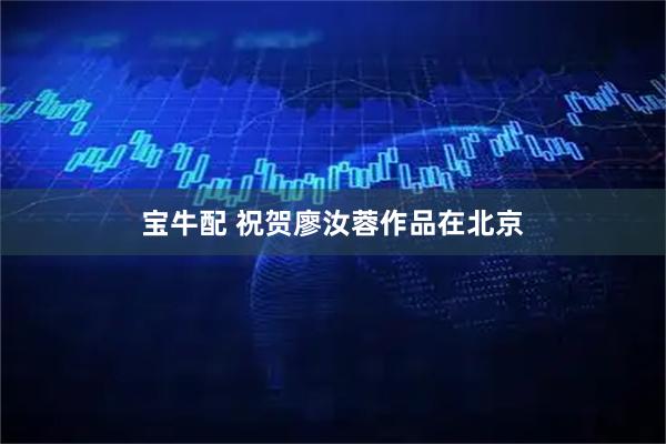 宝牛配 祝贺廖汝蓉作品在北京