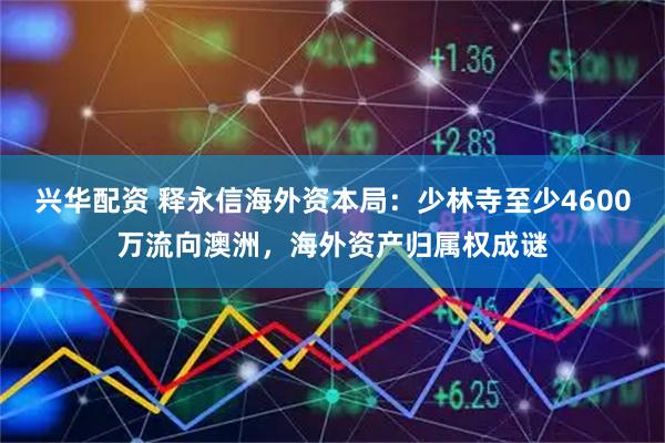 兴华配资 释永信海外资本局：少林寺至少4600万流向澳洲，海外资产归属权成谜