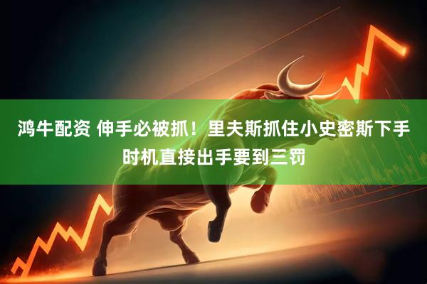 鸿牛配资 伸手必被抓！里夫斯抓住小史密斯下手时机直接出手要到三罚