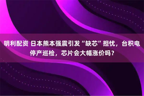 明利配资 日本熊本强震引发“缺芯”担忧，台积电停产巡检，芯片会大幅涨价吗？